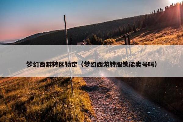 梦幻西游转区锁定（梦幻西游转服锁能卖号吗）