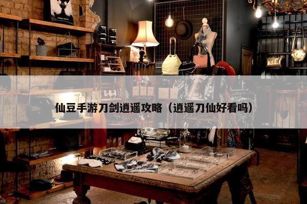 仙豆手游刀剑逍遥攻略（逍遥刀仙好看吗）