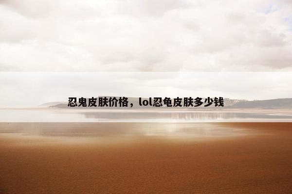 忍鬼皮肤价格，lol忍龟皮肤多少钱
