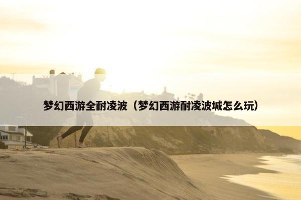 梦幻西游全耐凌波（梦幻西游耐凌波城怎么玩）