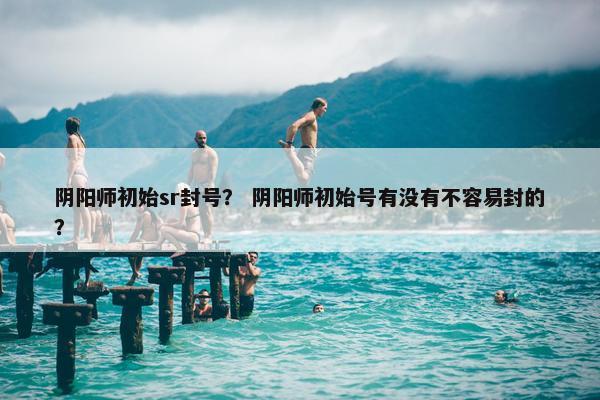 阴阳师初始sr封号？ 阴阳师初始号有没有不容易封的？