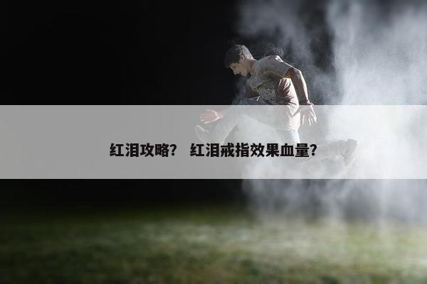 红泪攻略？ 红泪戒指效果血量？