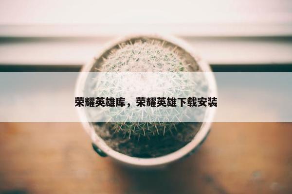 荣耀英雄库，荣耀英雄下载安装