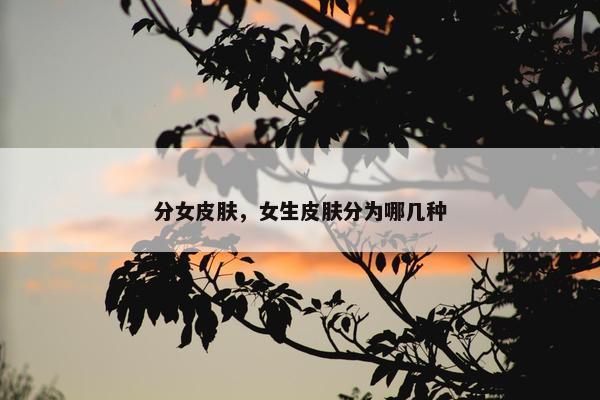 分女皮肤，女生皮肤分为哪几种