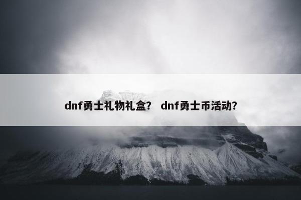 dnf勇士礼物礼盒？ dnf勇士币活动？