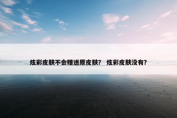 炫彩皮肤不会赠送原皮肤？ 炫彩皮肤没有？