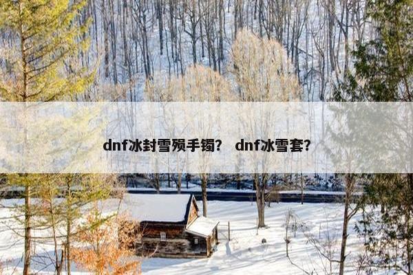 dnf冰封雪殒手镯？ dnf冰雪套？