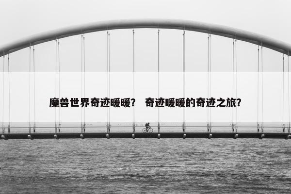 魔兽世界奇迹暖暖？ 奇迹暖暖的奇迹之旅？
