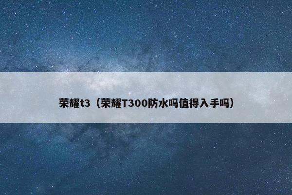 荣耀t3（荣耀T300防水吗值得入手吗）