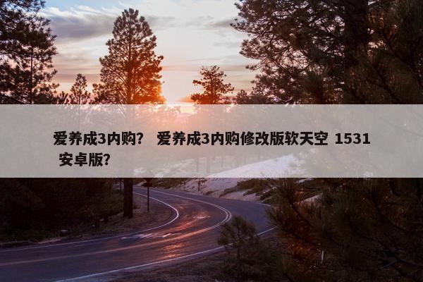 爱养成3内购？ 爱养成3内购修改版软天空 1531 安卓版？