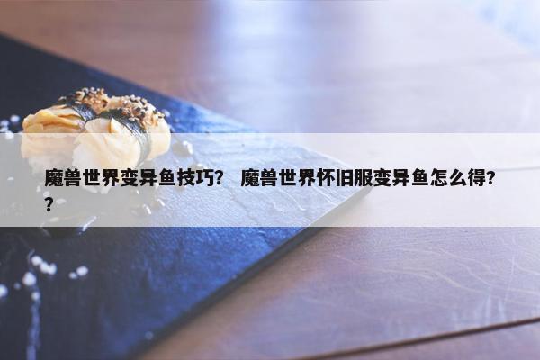 魔兽世界变异鱼技巧？ 魔兽世界怀旧服变异鱼怎么得?？