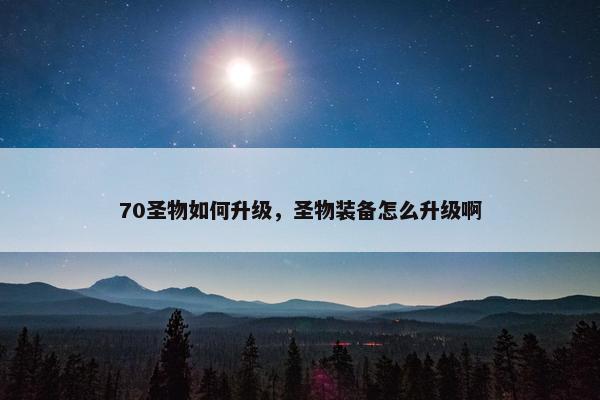 70圣物如何升级，圣物装备怎么升级啊