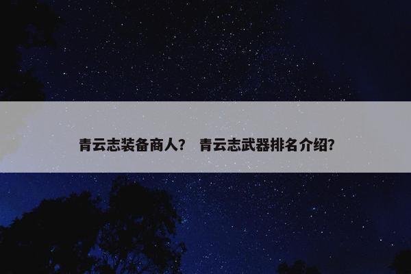 青云志装备商人？ 青云志武器排名介绍？