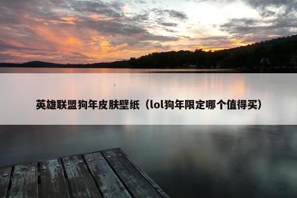英雄联盟狗年皮肤壁纸（lol狗年限定哪个值得买）