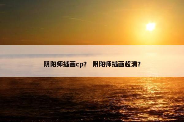 阴阳师插画cp？ 阴阳师插画超清？
