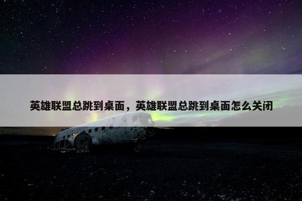 英雄联盟总跳到桌面，英雄联盟总跳到桌面怎么关闭