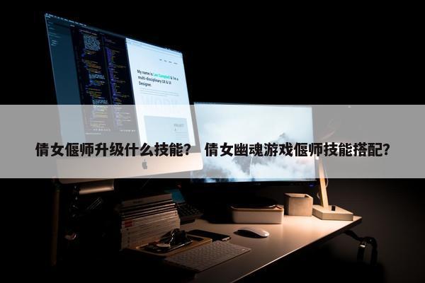 倩女偃师升级什么技能？ 倩女幽魂游戏偃师技能搭配？