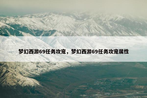 梦幻西游69任务攻宠，梦幻西游69任务攻宠属性