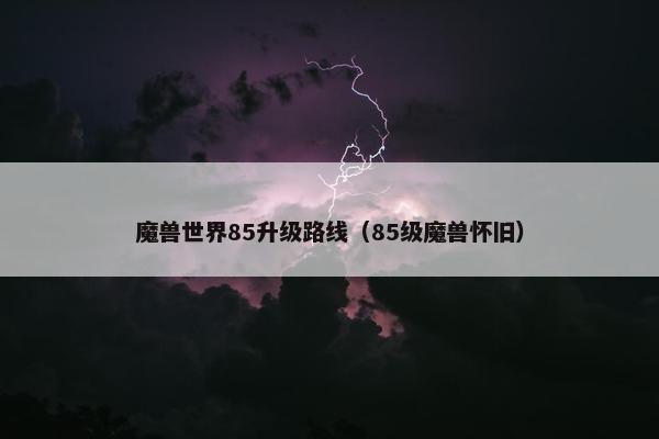 魔兽世界85升级路线（85级魔兽怀旧）