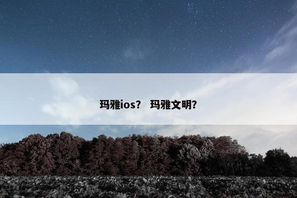 玛雅ios？ 玛雅文明？