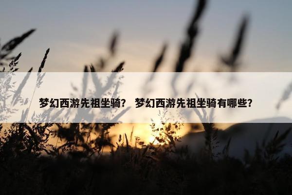 梦幻西游先祖坐骑？ 梦幻西游先祖坐骑有哪些？