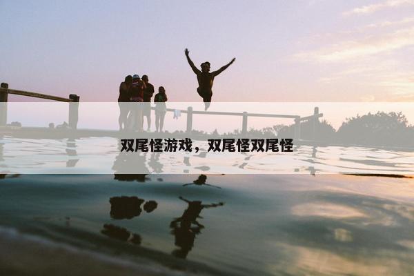 双尾怪游戏，双尾怪双尾怪