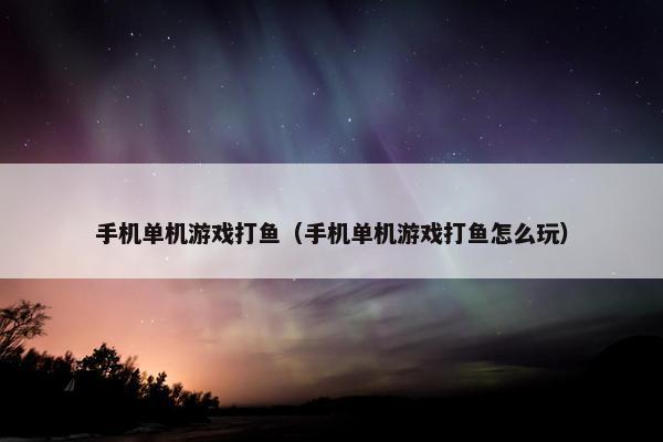 手机单机游戏打鱼（手机单机游戏打鱼怎么玩）