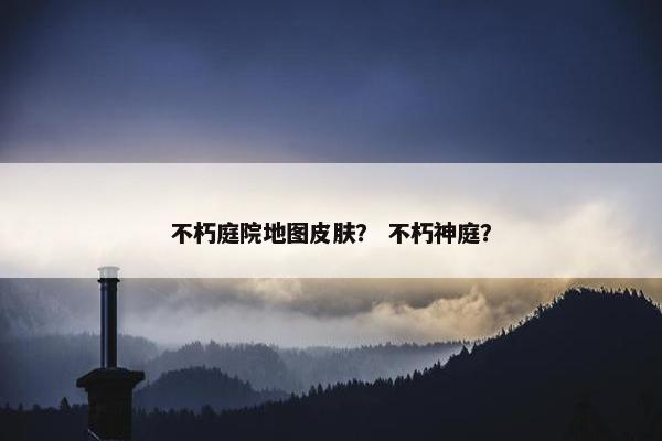 不朽庭院地图皮肤？ 不朽神庭？
