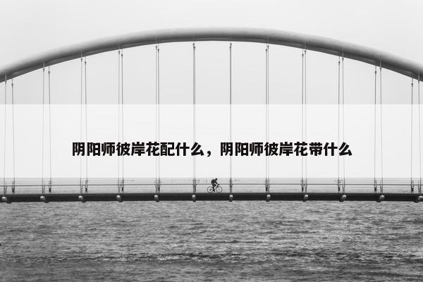 阴阳师彼岸花配什么，阴阳师彼岸花带什么