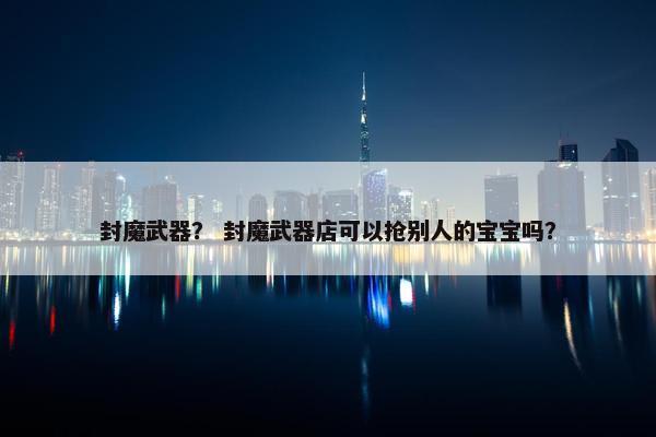 封魔武器？ 封魔武器店可以抢别人的宝宝吗？