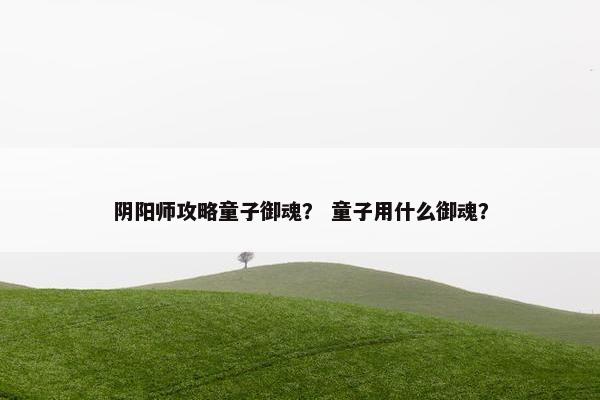 阴阳师攻略童子御魂？ 童子用什么御魂？
