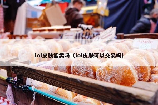 lol皮肤能卖吗（lol皮肤可以交易吗）