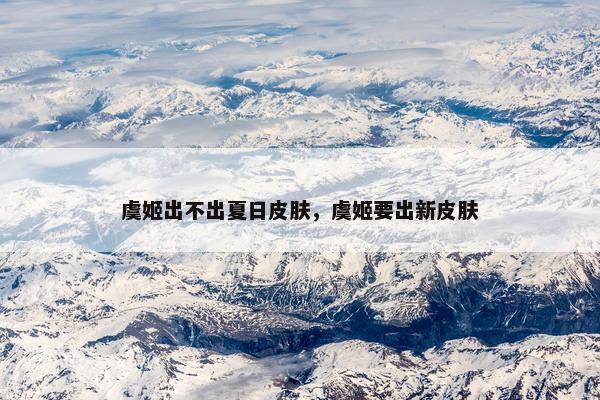 虞姬出不出夏日皮肤，虞姬要出新皮肤