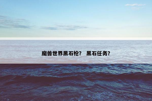 魔兽世界黑石枪？ 黑石任务？