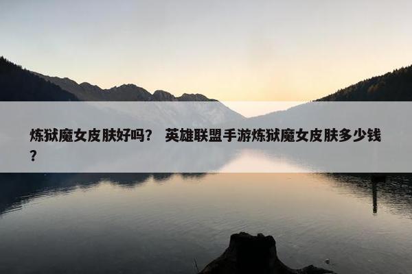 炼狱魔女皮肤好吗？ 英雄联盟手游炼狱魔女皮肤多少钱？