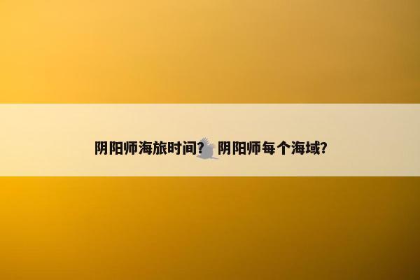 阴阳师海旅时间？ 阴阳师每个海域？