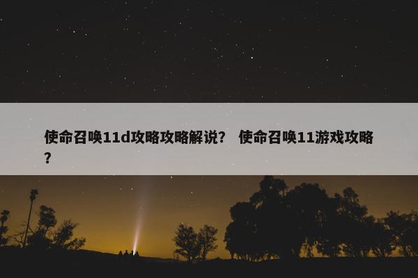 使命召唤11d攻略攻略解说？ 使命召唤11游戏攻略？