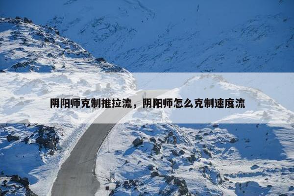 阴阳师克制推拉流，阴阳师怎么克制速度流