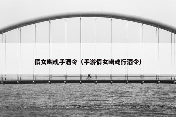 倩女幽魂手酒令（手游倩女幽魂行酒令）