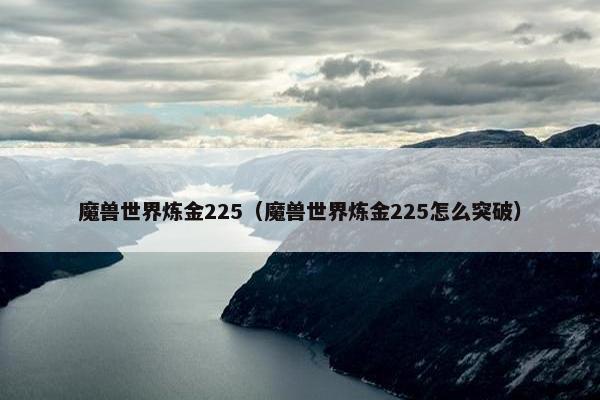 魔兽世界炼金225（魔兽世界炼金225怎么突破）