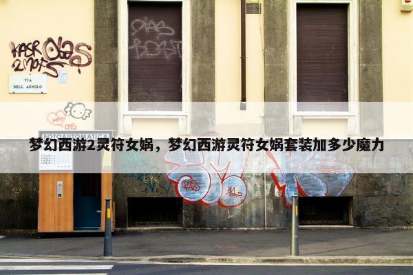 梦幻西游2灵符女娲,梦幻西游灵符女娲套装加多少魔力 梦幻西游2灵符女娲,梦幻西游灵符女娲套装加多少魔力