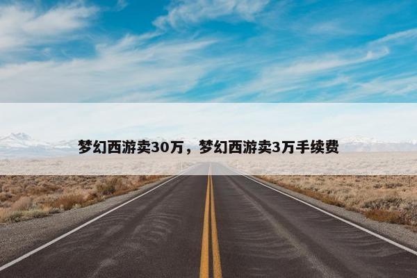 梦幻西游卖30万,梦幻西游卖3万手续费 梦幻西游卖30万,梦幻西游卖3万手续费