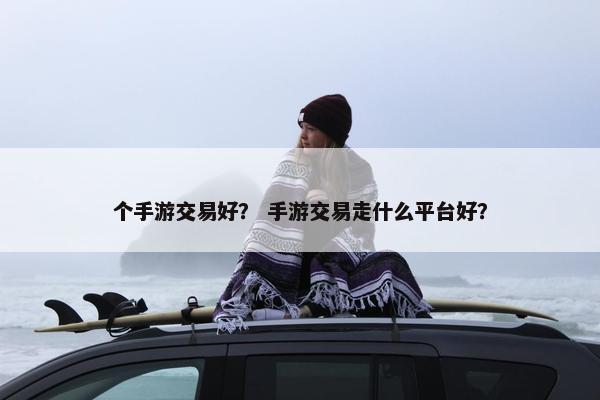 个手游交易好？ 手游交易走什么平台好？