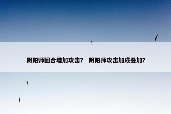 阴阳师回合增加攻击？ 阴阳师攻击加成叠加？