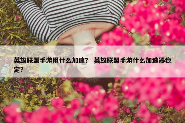 英雄联盟手游用什么加速？ 英雄联盟手游什么加速器稳定？