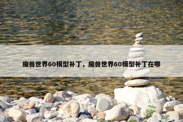 魔兽世界60模型补丁，魔兽世界60模型补丁在哪