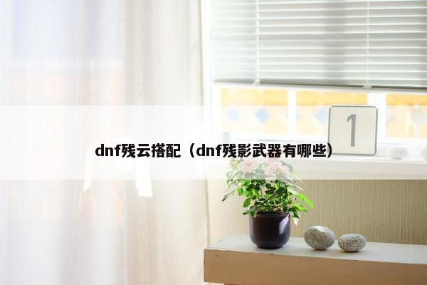 dnf残云搭配（dnf残影武器有哪些）