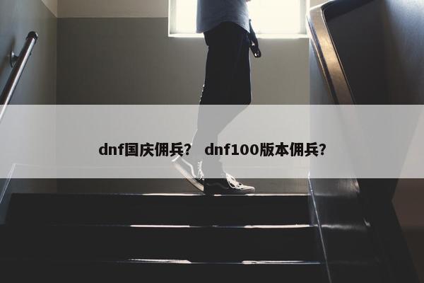 dnf国庆佣兵？ dnf100版本佣兵？