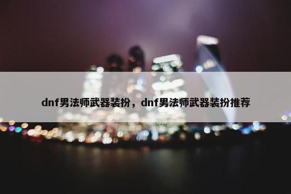 dnf男法师武器装扮,dnf男法师武器装扮推荐 dnf男法师武器装扮,dnf男法师武器装扮推荐