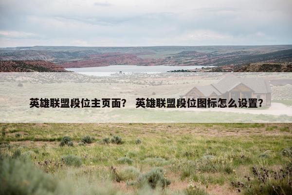 英雄联盟段位主页面? 英雄联盟段位图标怎么设置? 英雄联盟段位主页面? 英雄联盟段位图标怎么设置?